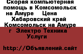Скорая компьютерная помощь в Комсомольск-на-Амуре. › Цена ­ 500 - Хабаровский край, Комсомольск-на-Амуре г. Электро-Техника » Услуги   